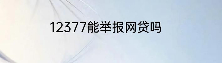 12377能举报网贷吗
