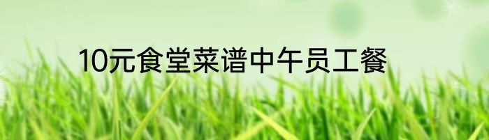 10元食堂菜谱中午员工餐