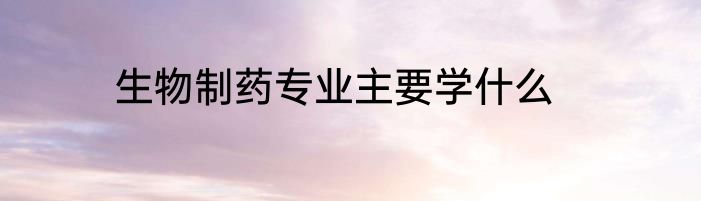 生物制药专业主要学什么