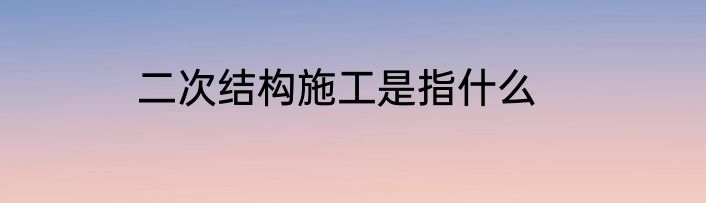 二次结构施工是指什么