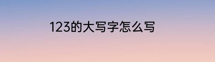 123的大写字怎么写