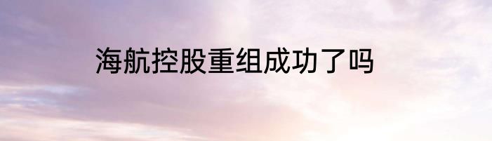 海航控股重组成功了吗