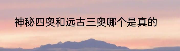 神秘四奥和远古三奥哪个是真的