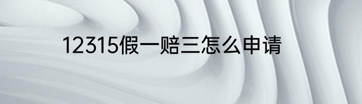 12315假一赔三怎么申请