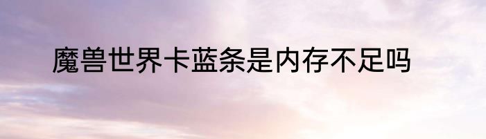 魔兽世界卡蓝条是内存不足吗