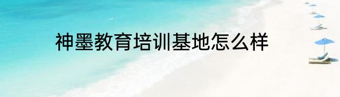 神墨教育培训基地怎么样