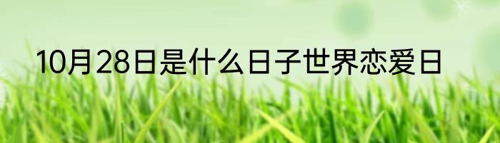 10月28日是什么日子世界恋爱日