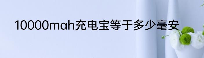 10000mah充电宝等于多少毫安