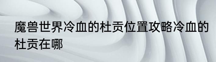 魔兽世界冷血的杜贡位置攻略冷血的杜贡在哪