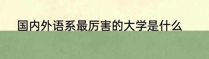 国内外语系最厉害的大学是什么