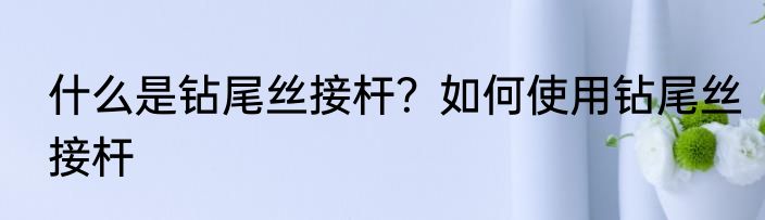 什么是钻尾丝接杆？如何使用钻尾丝接杆
