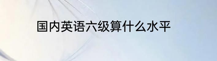 国内英语六级算什么水平