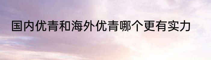 国内优青和海外优青哪个更有实力