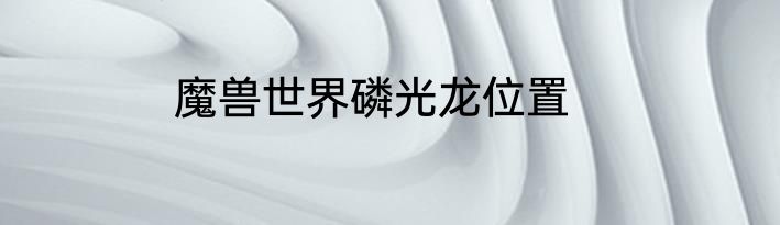 魔兽世界磷光龙位置