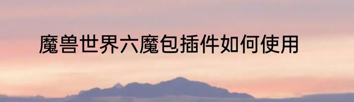 魔兽世界六魔包插件如何使用