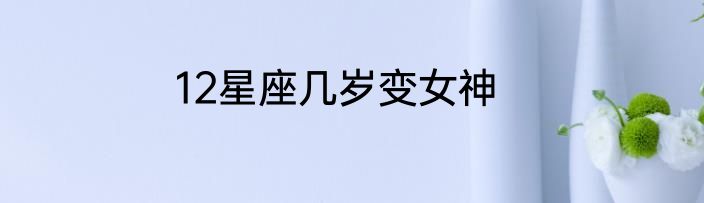 12星座几岁变女神