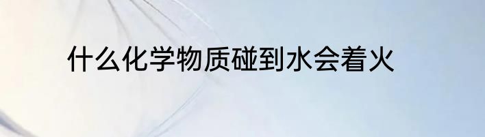 什么化学物质碰到水会着火