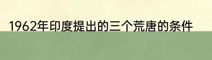 1962年印度提出的三个荒唐的条件
