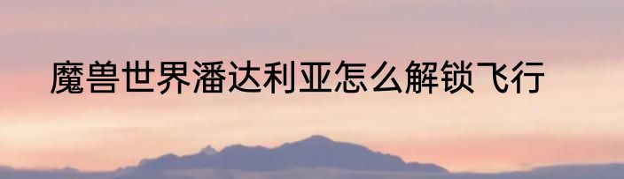 魔兽世界潘达利亚怎么解锁飞行