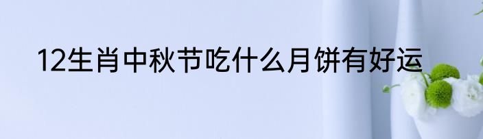 12生肖中秋节吃什么月饼有好运