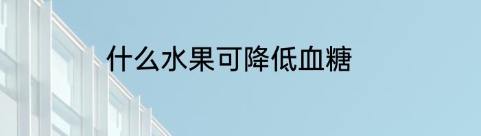 什么水果可降低血糖
