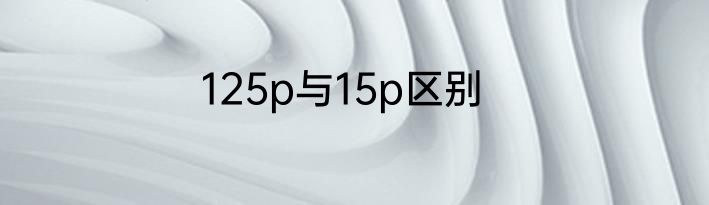 125p与15p区别