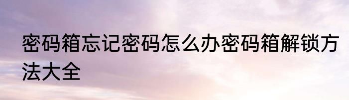 密码箱忘记密码怎么办密码箱解锁方法大全