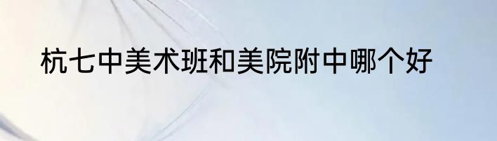 杭七中美术班和美院附中哪个好
