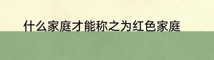 什么家庭才能称之为红色家庭