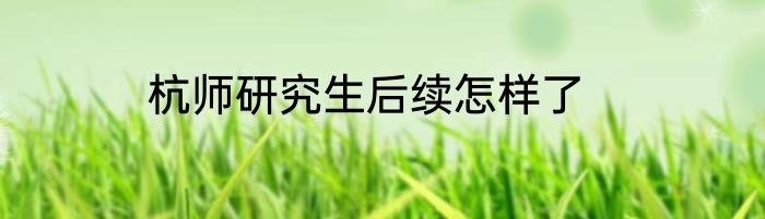杭师研究生后续怎样了