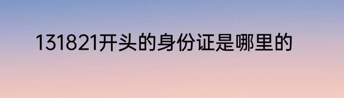 131821开头的身份证是哪里的