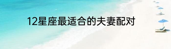 12星座最适合的夫妻配对