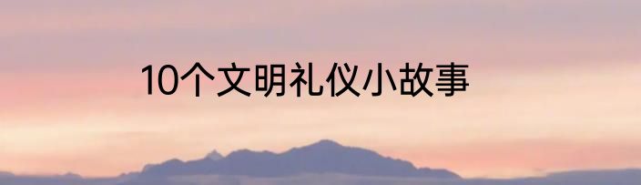 10个文明礼仪小故事