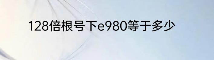 128倍根号下e980等于多少