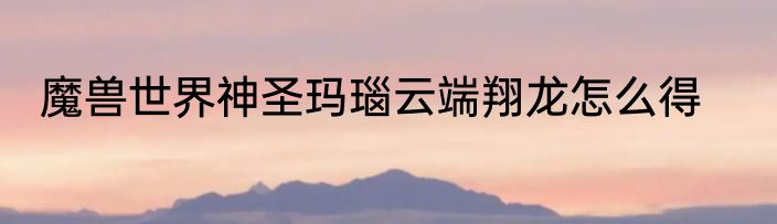魔兽世界神圣玛瑙云端翔龙怎么得