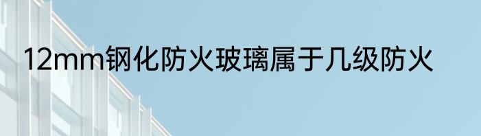 12mm钢化防火玻璃属于几级防火