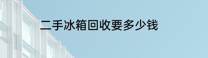 二手冰箱回收要多少钱