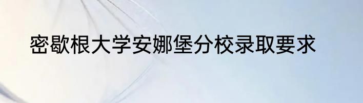 密歇根大学安娜堡分校录取要求