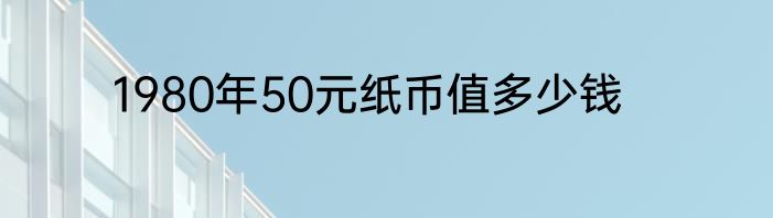 1980年50元纸币值多少钱