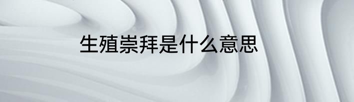 生殖崇拜是什么意思