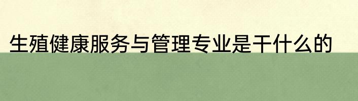 生殖健康服务与管理专业是干什么的