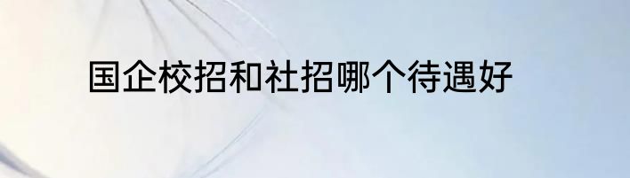 国企校招和社招哪个待遇好