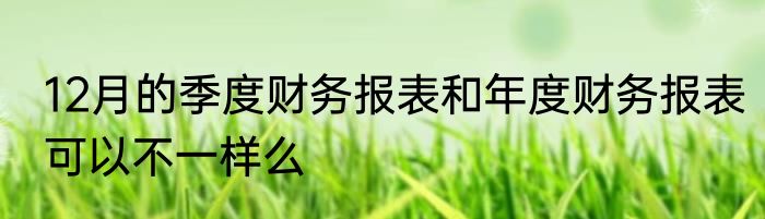 12月的季度财务报表和年度财务报表可以不一样么