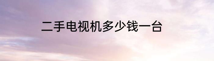 二手电视机多少钱一台
