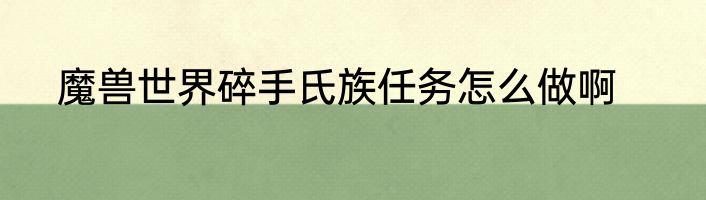 魔兽世界碎手氏族任务怎么做啊