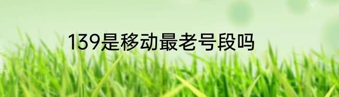 139是移动最老号段吗