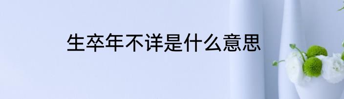 生卒年不详是什么意思