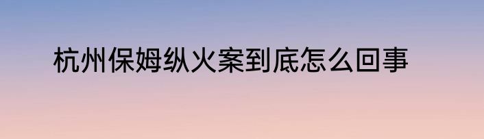 杭州保姆纵火案到底怎么回事