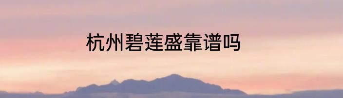 杭州碧莲盛靠谱吗