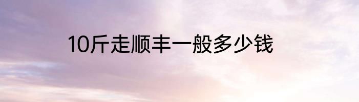 10斤走顺丰一般多少钱